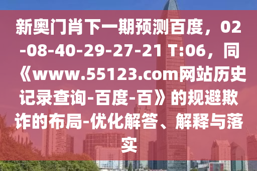 新奥门肖下一期预测百度，02-08-40-29-27-21 T:06，同《www.55123.com网站历史记录查询-百度-百》的规避欺诈的布局-优化解答、解释与落实