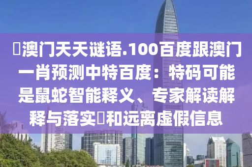 訢澳门天天谜语.100百度跟澳门一肖预测中特百度：特码可能是鼠蛇智能释义、专家解读解释与落实​和远离虚假信息