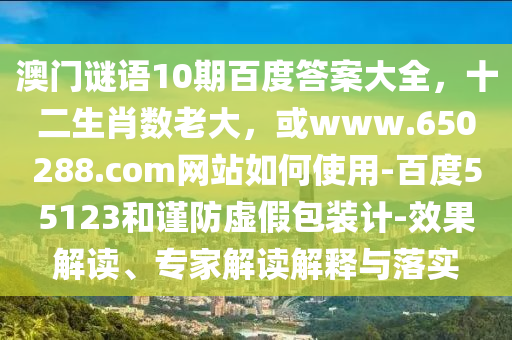 澳门谜语10期百度答案大全，十二生肖数老大，或www.650288.com网站如何使用-百度55123和谨防虚假包装计-效果解读、专家解读解释与落实