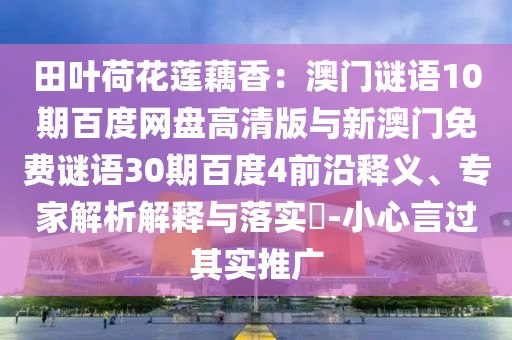 田叶荷花莲藕香：澳门谜语10期百度网盘高清版与新澳门免费谜语30期百度4前沿释义、专家解析解释与落实​-小心言过其实推广