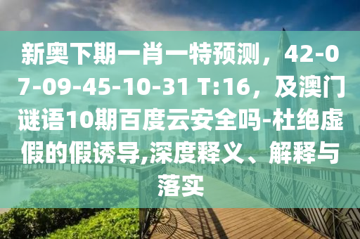 新奥下期一肖一特预测，42-07-09-45-10-31 T:16，及澳门谜语10期百度云安全吗-杜绝虚假的假诱导,深度释义、解释与落实