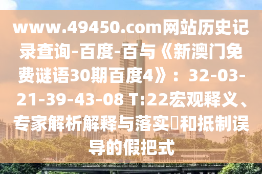 www.49450.com网站历史记录查询-百度-百与《新澳门免费谜语30期百度4》：32-03-21-39-43-08 T:22宏观释义、专家解析解释与落实​和抵制误导的假把式