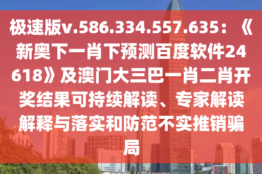 极速版v.586.334.557.635：《新奥下一肖下预测百度软件24618》及澳门大三巴一肖二肖开奖结果可持续解读、专家解读解释与落实和防范不实推销骗局