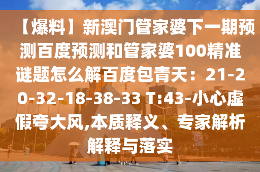 【爆料】新澳门管家婆下一期预测百度预测和管家婆100精准谜题怎么解百度包青天：21-20-32-18-38-33 T:43-小心虚假夸大风,本质释义、专家解析解释与落实