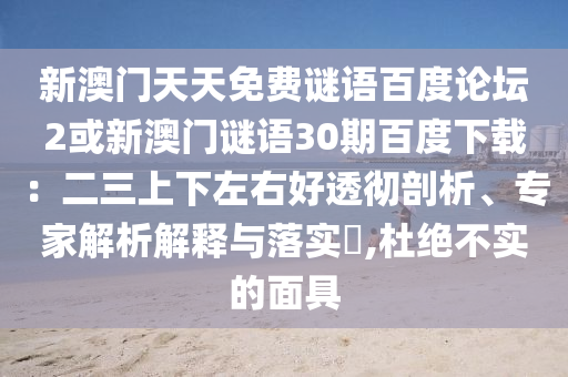 新澳门天天免费谜语百度论坛2或新澳门谜语30期百度下载：二三上下左右好透彻剖析、专家解析解释与落实​,杜绝不实的面具