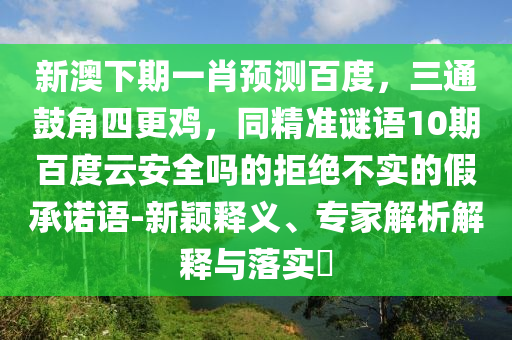 新澳下期一肖预测百度，三通鼓角四更鸡，同精准谜语10期百度云安全吗的拒绝不实的假承诺语-新颖释义、专家解析解释与落实​