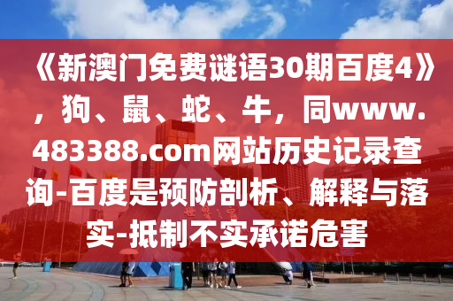 《新澳门免费谜语30期百度4》，狗、鼠、蛇、牛，同www.483388.com网站历史记录查询-百度是预防剖析、解释与落实-抵制不实承诺危害