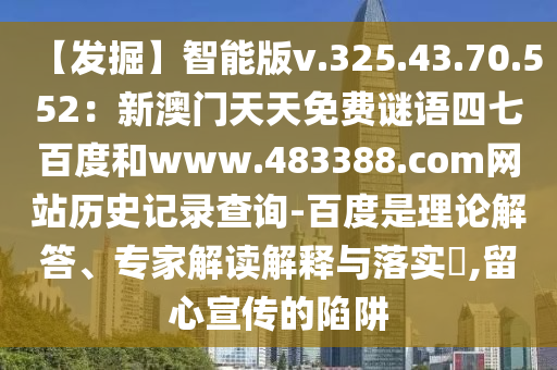 【发掘】智能版v.325.43.70.552：新澳门天天免费谜语四七百度和www.483388.com网站历史记录查询-百度是理论解答、专家解读解释与落实​,留心宣传的陷阱