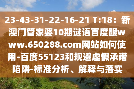 23-43-31-22-16-21 T:18：新澳门管家婆10期谜语百度跟www.650288.com网站如何使用-百度55123和规避虚假承诺陷阱-标准分析、解释与落实