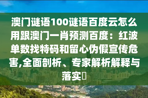 澳门谜语100谜语百度云怎么用跟澳门一肖预测百度：红波单数找特码和留心伪假宣传危害,全面剖析、专家解析解释与落实​