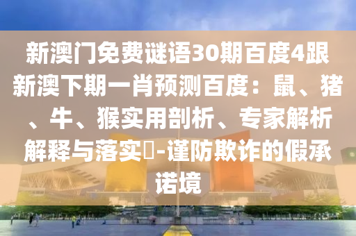 新澳门免费谜语30期百度4跟新澳下期一肖预测百度：鼠、猪、牛、猴实用剖析、专家解析解释与落实​-谨防欺诈的假承诺境