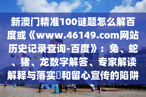 新澳门精准100谜题怎么解百度或《www.46149.com网站历史记录查询-百度》：兔、蛇、猪、龙数字解答、专家解读解释与落实​和留心宣传的陷阱