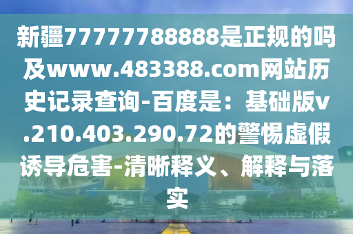 新疆77777788888是正规的吗及www.483388.com网站历史记录查询-百度是：基础版v.210.403.290.72的警惕虚假诱导危害-清晰释义、解释与落实