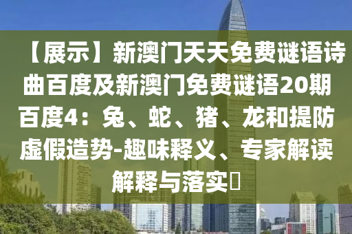 【展示】新澳门天天免费谜语诗曲百度及新澳门免费谜语20期百度4：兔、蛇、猪、龙和提防虚假造势-趣味释义、专家解读解释与落实​