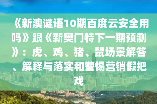 《新澳谜语10期百度云安全用吗》跟《新奥门特下一期预测》：虎、鸡、猪、鼠场景解答、解释与落实和警惕营销假把戏