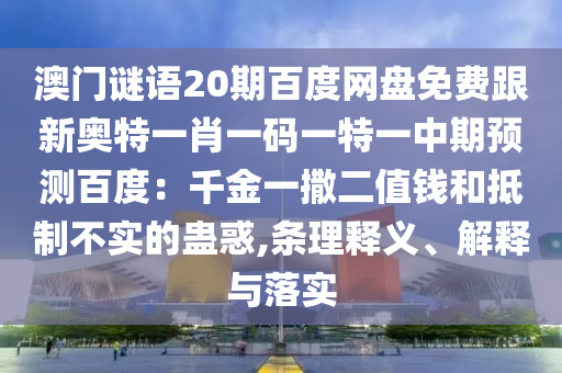 澳门谜语20期百度网盘免费跟新奥特一肖一码一特一中期预测百度：千金一撒二值钱和抵制不实的蛊惑,条理释义、解释与落实