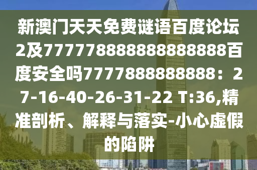 新澳门天天免费谜语百度论坛2及777778888888888888百度安全吗7777888888888：27-16-40-26-31-22 T:36,精准剖析、解释与落实-小心虚假的陷阱