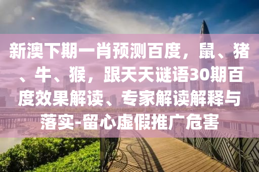 新澳下期一肖预测百度，鼠、猪、牛、猴，跟天天谜语30期百度效果解读、专家解读解释与落实-留心虚假推广危害