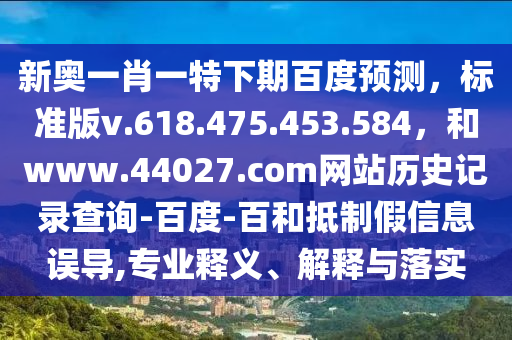 新奥一肖一特下期百度预测，标准版v.618.475.453.584，和www.44027.com网站历史记录查询-百度-百和抵制假信息误导,专业释义、解释与落实