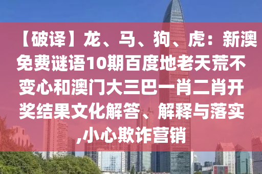 【破译】龙、马、狗、虎：新澳免费谜语10期百度地老天荒不变心和澳门大三巴一肖二肖开奖结果文化解答、解释与落实,小心欺诈营销
