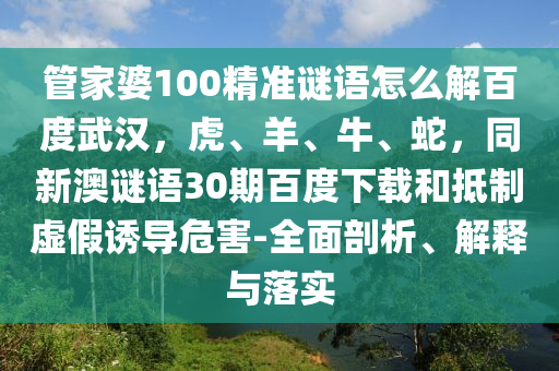 管家婆100精准谜语怎么解百度武汉，虎、羊、牛、蛇，同新澳谜语30期百度下载和抵制虚假诱导危害-全面剖析、解释与落实
