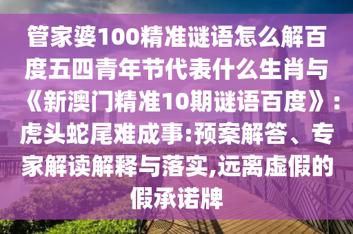 管家婆100精准谜语怎么解百度五四青年节代表什么生肖与《新澳门精准10期谜语百度》：虎头蛇尾难成事:预案解答、专家解读解释与落实,远离虚假的假承诺牌