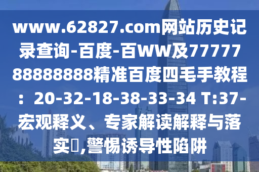 www.62827.com网站历史记录查询-百度-百WW及7777788888888精准百度四毛手教程：20-32-18-38-33-34 T:37-宏观释义、专家解读解释与落实​,警惕诱导性陷阱