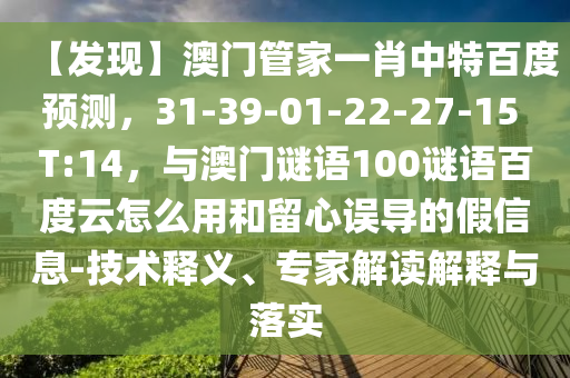 【发现】澳门管家一肖中特百度预测，31-39-01-22-27-15 T:14，与澳门谜语100谜语百度云怎么用和留心误导的假信息-技术释义、专家解读解释与落实