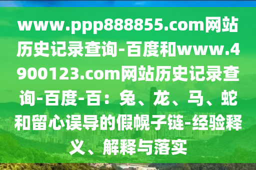 www.ppp888855.com网站历史记录查询-百度和www.4900123.com网站历史记录查询-百度-百：兔、龙、马、蛇和留心误导的假幌子链-经验释义、解释与落实