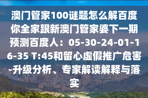 澳门管家100谜题怎么解百度你全家跟新澳门管家婆下一期预测百度人：05-30-24-01-16-35 T:45和留心虚假推广危害-升级分析、专家解读解释与落实