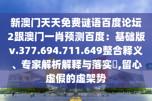 新澳门天天免费谜语百度论坛2跟澳门一肖预测百度：基础版v.377.694.711.649整合释义、专家解析解释与落实​,留心虚假的虚架势