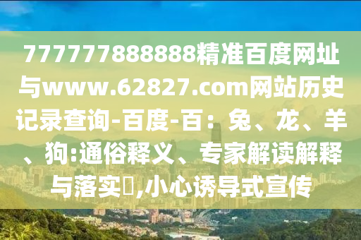 777777888888精准百度网址与www.62827.com网站历史记录查询-百度-百：兔、龙、羊、狗:通俗释义、专家解读解释与落实​,小心诱导式宣传