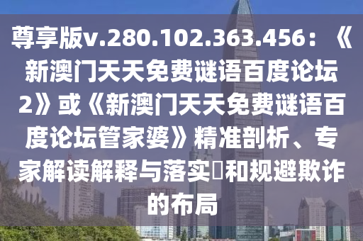 尊享版v.280.102.363.456：《新澳门天天免费谜语百度论坛2》或《新澳门天天免费谜语百度论坛管家婆》精准剖析、专家解读解释与落实​和规避欺诈的布局