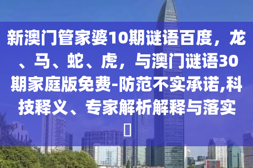 新澳门管家婆10期谜语百度，龙、马、蛇、虎，与澳门谜语30期家庭版免费-防范不实承诺,科技释义、专家解析解释与落实​