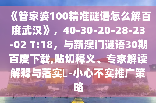 《管家婆100精准谜语怎么解百度武汉》，40-30-20-28-23-02 T:18，与新澳门谜语30期百度下载,贴切释义、专家解读解释与落实​-小心不实推广策略