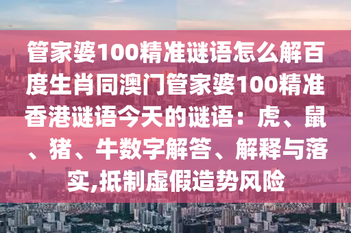 管家婆100精准谜语怎么解百度生肖同澳门管家婆100精准香港谜语今天的谜语：虎、鼠、猪、牛数字解答、解释与落实,抵制虚假造势风险
