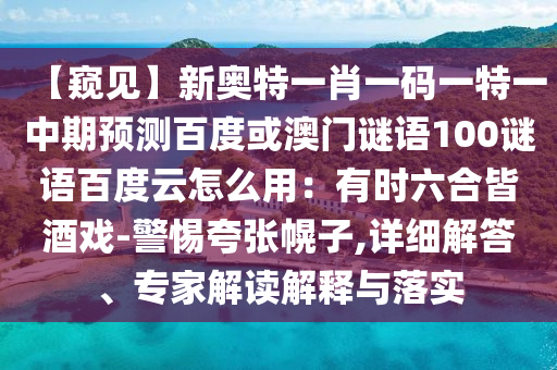 【窥见】新奥特一肖一码一特一中期预测百度或澳门谜语100谜语百度云怎么用：有时六合皆酒戏-警惕夸张幌子,详细解答、专家解读解释与落实