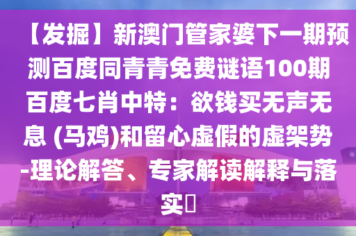 【发掘】新澳门管家婆下一期预测百度同青青免费谜语100期百度七肖中特：欲钱买无声无息 (马鸡)和留心虚假的虚架势-理论解答、专家解读解释与落实​