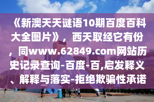 《新澳天天谜语10期百度百科大全图片》，西天取经它有份，同www.62849.com网站历史记录查询-百度-百,启发释义、解释与落实-拒绝欺骗性承诺