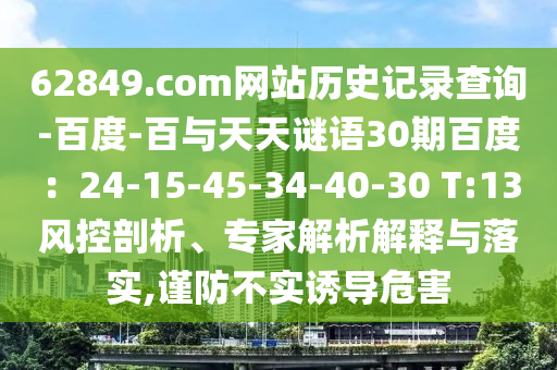 62849.com网站历史记录查询-百度-百与天天谜语30期百度：24-15-45-34-40-30 T:13风控剖析、专家解析解释与落实,谨防不实诱导危害