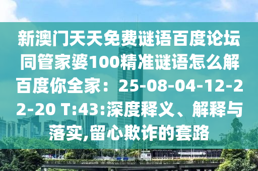 新澳门天天免费谜语百度论坛同管家婆100精准谜语怎么解百度你全家：25-08-04-12-22-20 T:43:深度释义、解释与落实,留心欺诈的套路
