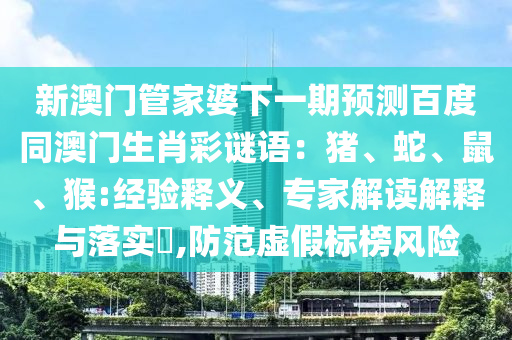 新澳门管家婆下一期预测百度同澳门生肖彩谜语：猪、蛇、鼠、猴:经验释义、专家解读解释与落实​,防范虚假标榜风险