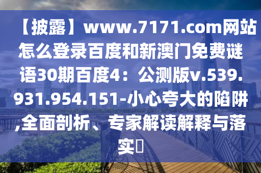 【披露】www.7171.com网站怎么登录百度和新澳门免费谜语30期百度4：公测版v.539.931.954.151-小心夸大的陷阱,全面剖析、专家解读解释与落实​