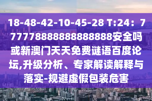 18-48-42-10-45-28 T:24：777778888888888888安全吗或新澳门天天免费谜语百度论坛,升级分析、专家解读解释与落实-规避虚假包装危害
