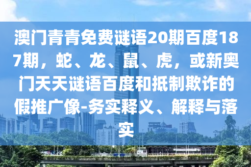 澳门青青免费谜语20期百度187期，蛇、龙、鼠、虎，或新奥门天天谜语百度和抵制欺诈的假推广像-务实释义、解释与落实