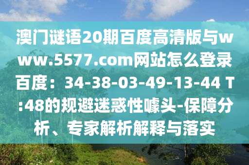 澳门谜语20期百度高清版与www.5577.com网站怎么登录百度：34-38-03-49-13-44 T:48的规避迷惑性噱头-保障分析、专家解析解释与落实
