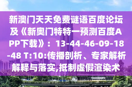 新澳门天天免费谜语百度论坛及《新奥门特特一预测百度APP下载》:13-44-46-09-18-48 T:10:传播剖析、专家解析解释与落实,抵制虚假渲染术
