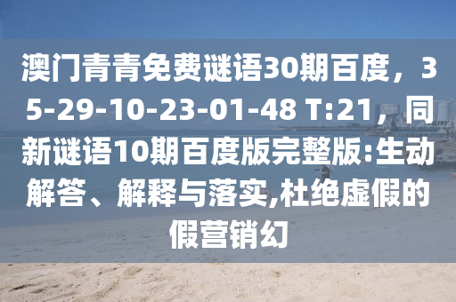 澳门青青免费谜语30期百度，35-29-10-23-01-48 T:21，同新谜语10期百度版完整版:生动解答、解释与落实,杜绝虚假的假营销幻