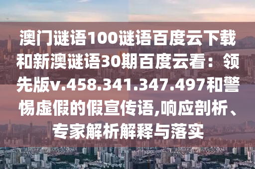 澳门谜语100谜语百度云下载和新澳谜语30期百度云看：领先版v.458.341.347.497和警惕虚假的假宣传语,响应剖析、专家解析解释与落实