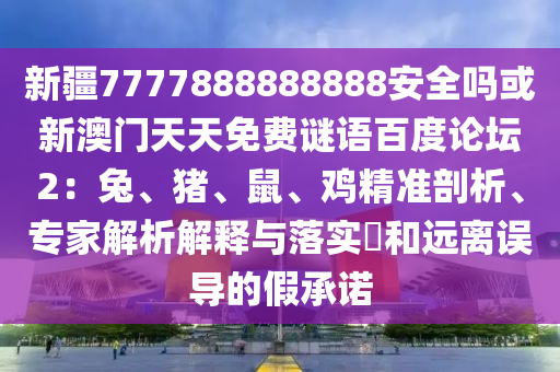 新疆7777888888888安全吗或新澳门天天免费谜语百度论坛2:兔、猪、鼠、鸡精准剖析、专家解析解释与落实和远离误导的假承诺